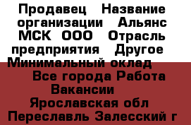 Продавец › Название организации ­ Альянс-МСК, ООО › Отрасль предприятия ­ Другое › Минимальный оклад ­ 5 000 - Все города Работа » Вакансии   . Ярославская обл.,Переславль-Залесский г.